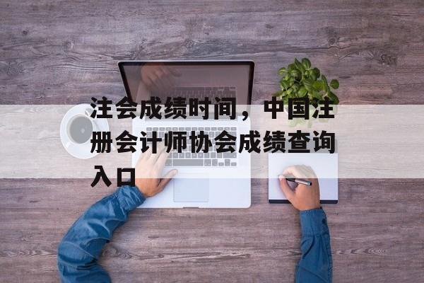 注会成绩时间，中国注册会计师协会成绩查询入口-第1张图片-