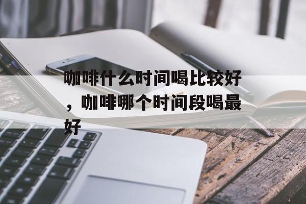 咖啡什么时间喝比较好，咖啡哪个时间段喝最好-第1张图片-