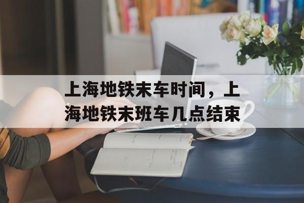 上海地铁末车时间，上海地铁末班车几点结束-第1张图片-