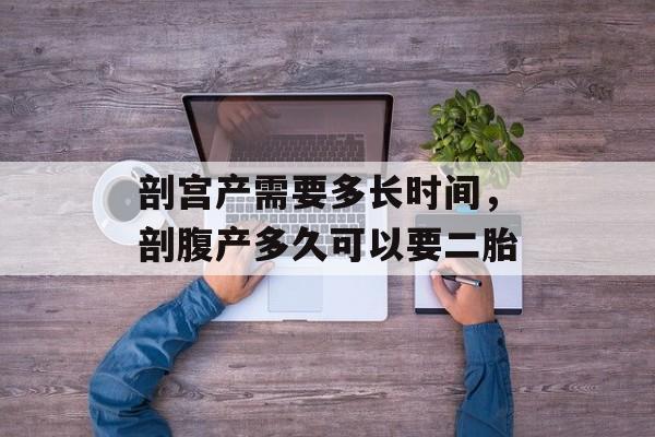 剖宫产需要多长时间，剖腹产多久可以要二胎-第1张图片-