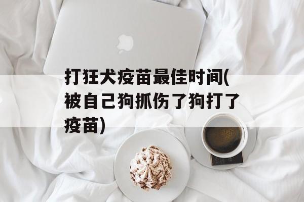 打狂犬疫苗最佳时间(被自己狗抓伤了狗打了疫苗)-第1张图片-