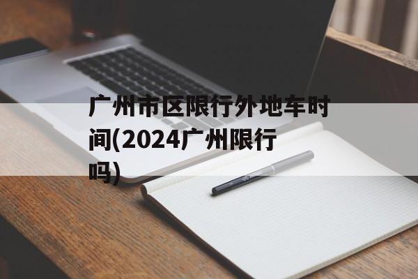 广州市区限行外地车时间(2024广州限行吗)-第1张图片-