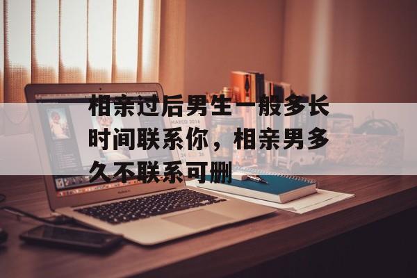 相亲过后男生一般多长时间联系你，相亲男多久不联系可删-第1张图片-