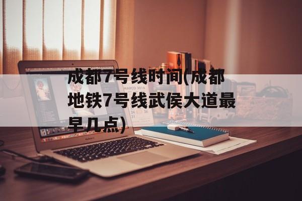 成都7号线时间(成都地铁7号线武侯大道最早几点)-第1张图片-