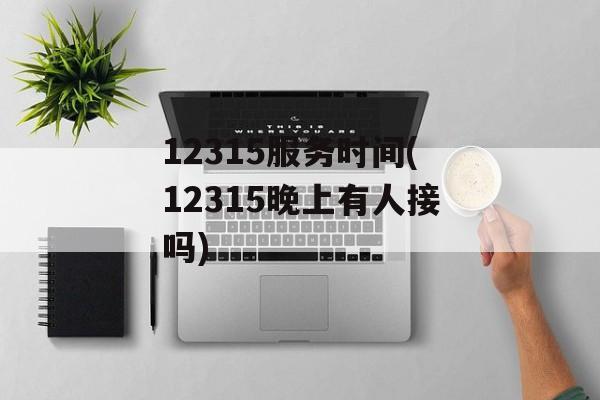 12315服务时间(12315晚上有人接吗)-第1张图片-