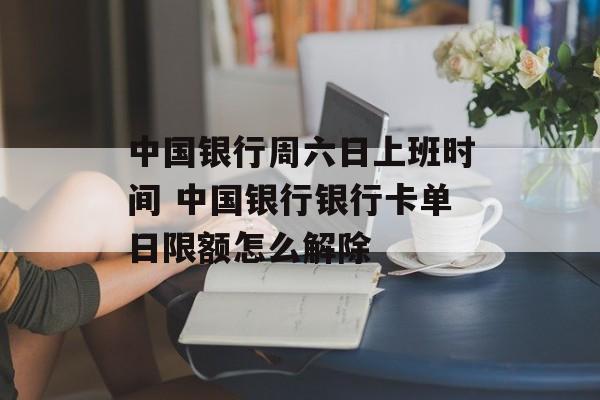 中国银行周六日上班时间 中国银行银行卡单日限额怎么解除-第1张图片-