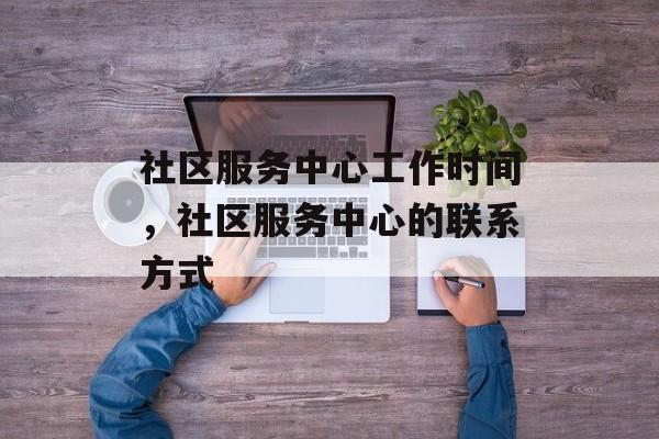 社区服务中心工作时间，社区服务中心的联系方式-第1张图片-
