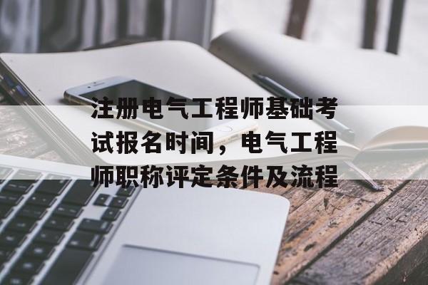 注册电气工程师基础考试报名时间，电气工程师职称评定条件及流程-第1张图片-