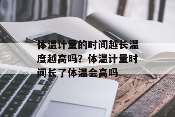 体温计量的时间越长温度越高吗？体温计量时间长了体温会高吗-第1张图片-