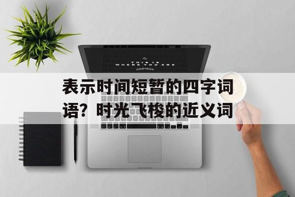 表示时间短暂的四字词语？时光飞梭的近义词-第1张图片-