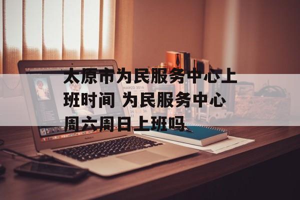 太原市为民服务中心上班时间 为民服务中心周六周日上班吗-第1张图片-