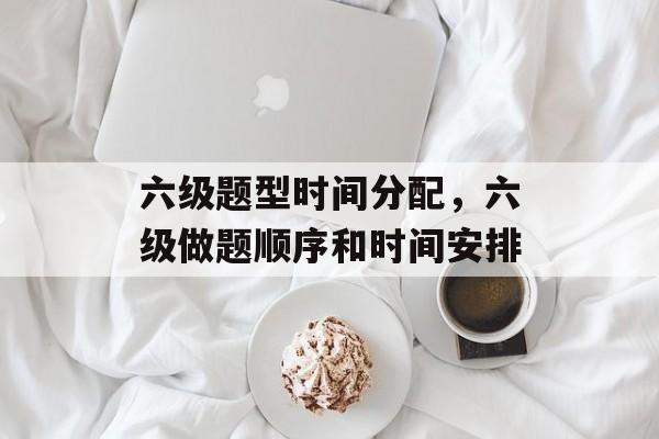 六级题型时间分配，六级做题顺序和时间安排-第1张图片-