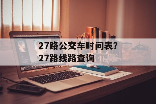 27路公交车时间表？27路线路查询-第1张图片-