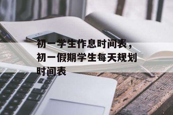 初一学生作息时间表，初一假期学生每天规划时间表-第1张图片-