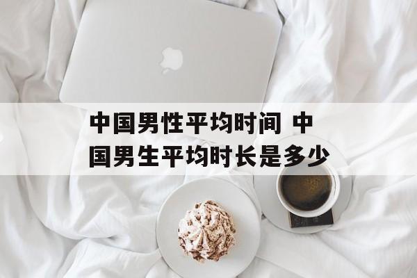 中国男性平均时间 中国男生平均时长是多少-第1张图片-