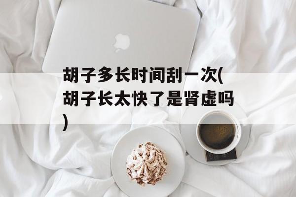 胡子多长时间刮一次(胡子长太快了是肾虚吗)-第1张图片-