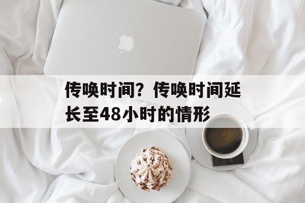 传唤时间？传唤时间延长至48小时的情形-第1张图片-