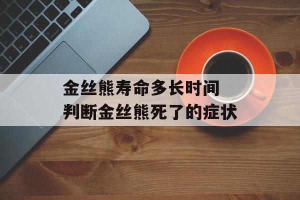 金丝熊寿命多长时间 判断金丝熊死了的症状-第1张图片-