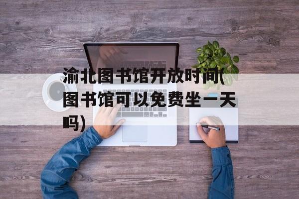 渝北图书馆开放时间(图书馆可以免费坐一天吗)-第1张图片-