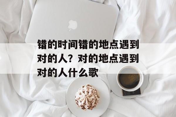 错的时间错的地点遇到对的人？对的地点遇到对的人什么歌-第1张图片-