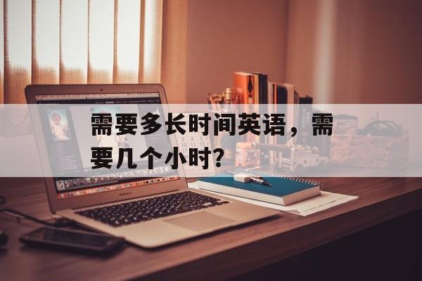 需要多长时间英语，需要几个小时？-第1张图片-