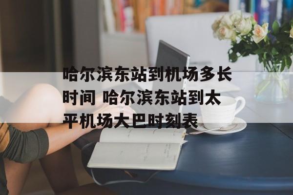 哈尔滨东站到机场多长时间 哈尔滨东站到太平机场大巴时刻表-第1张图片-