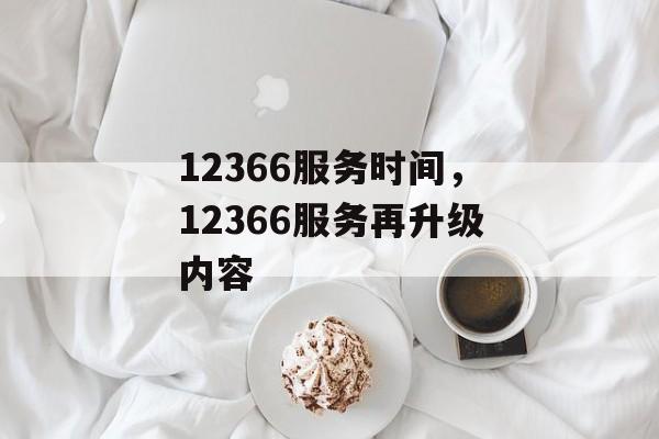 12366服务时间，12366服务再升级内容-第1张图片-