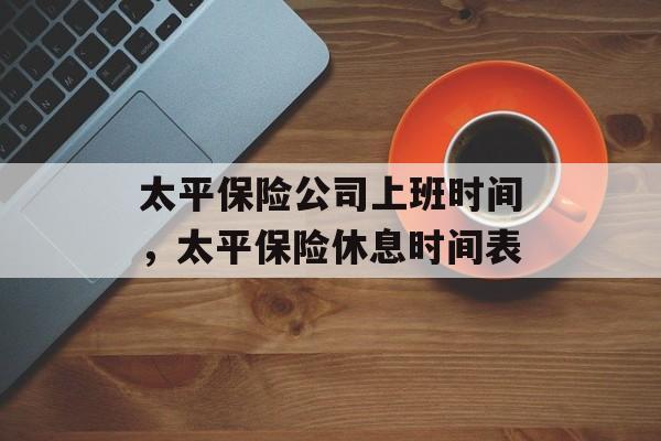 太平保险公司上班时间，太平保险休息时间表-第1张图片-