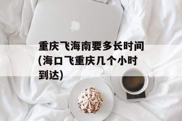 重庆飞海南要多长时间(海口飞重庆几个小时到达)-第1张图片-
