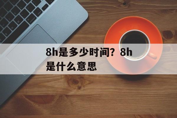 8h是多少时间？8h是什么意思-第1张图片-