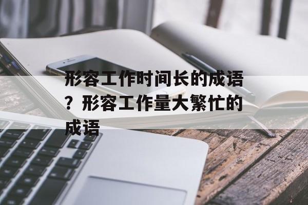 形容工作时间长的成语？形容工作量大繁忙的成语-第1张图片-
