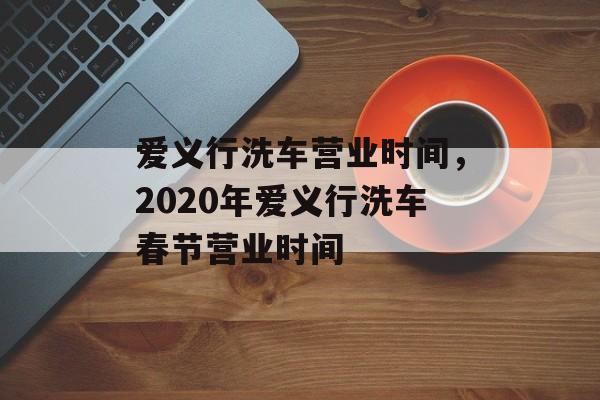 爱义行洗车营业时间，2020年爱义行洗车春节营业时间-第1张图片-