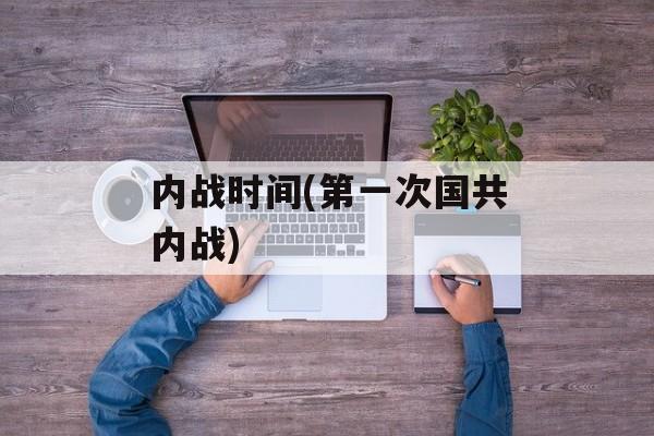 内战时间(第一次国共内战)-第1张图片-