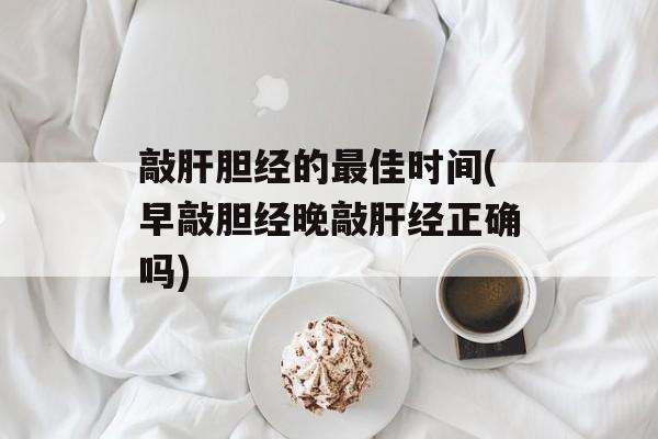 敲肝胆经的最佳时间(早敲胆经晚敲肝经正确吗)-第1张图片-