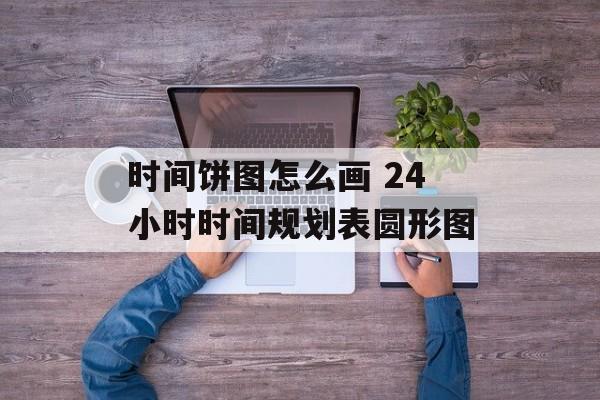 时间饼图怎么画 24小时时间规划表圆形图-第1张图片-