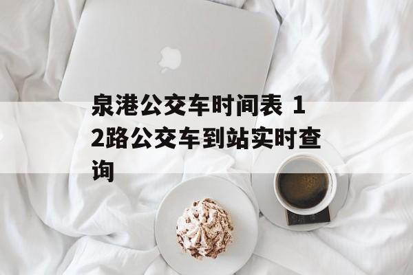 泉港公交车时间表 12路公交车到站实时查询-第1张图片-