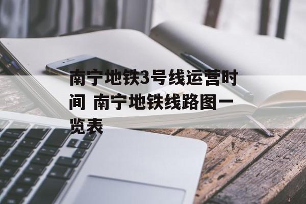 南宁地铁3号线运营时间 南宁地铁线路图一览表-第1张图片-