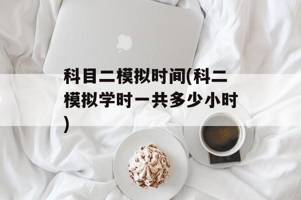 科目二模拟时间(科二模拟学时一共多少小时)-第1张图片-