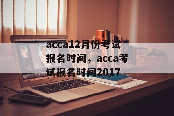 acca12月份考试报名时间，acca考试报名时间2017-第1张图片-