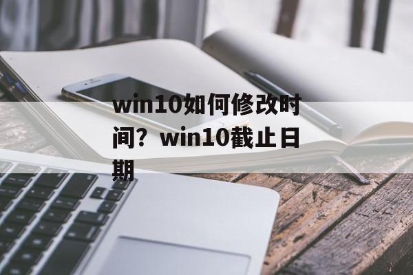 win10如何修改时间？win10截止日期-第1张图片-