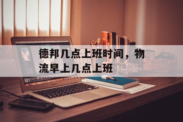 德邦几点上班时间，物流早上几点上班-第1张图片-