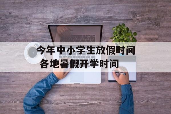 今年中小学生放假时间 各地暑假开学时间-第1张图片-