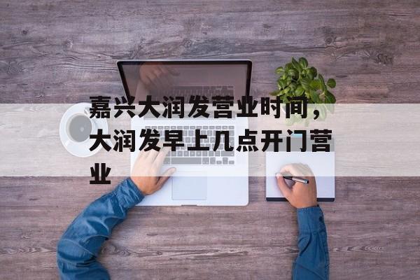 嘉兴大润发营业时间，大润发早上几点开门营业-第1张图片-