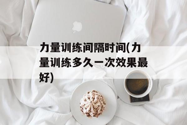 力量训练间隔时间(力量训练多久一次效果最好)-第1张图片-