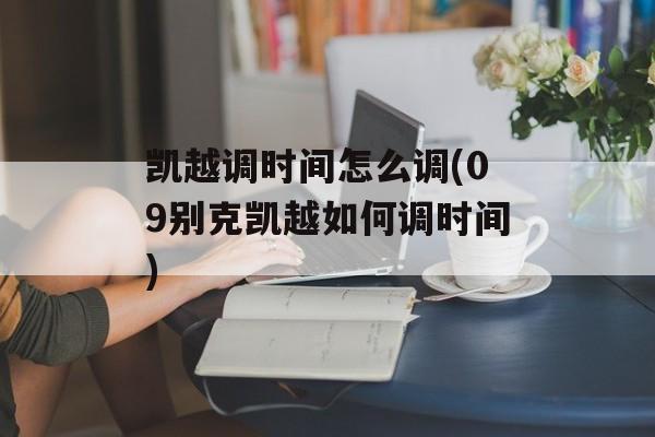 凯越调时间怎么调(09别克凯越如何调时间)-第1张图片-
