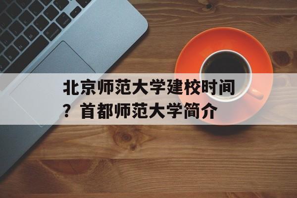 北京师范大学建校时间？首都师范大学简介-第1张图片-