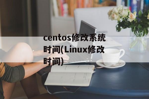centos修改系统时间(Linux修改时间)-第1张图片-