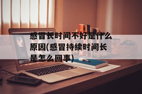 感冒长时间不好是什么原因(感冒持续时间长是怎么回事)-第1张图片-
