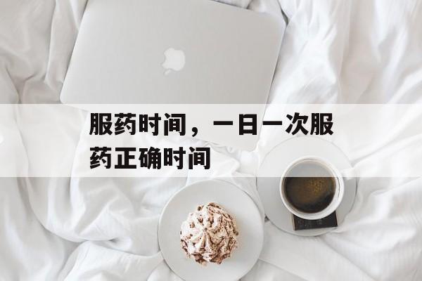 服药时间，一日一次服药正确时间-第1张图片-