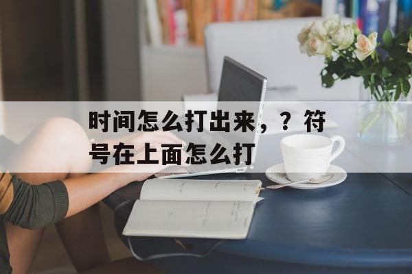 时间怎么打出来，？符号在上面怎么打-第1张图片-